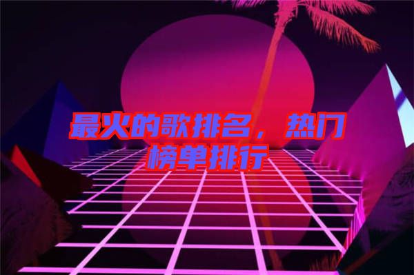 最火的歌排名，熱門榜單排行
