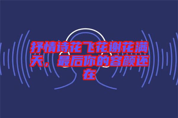 抒情詩花飛花謝花滿天，最后你的容顏還在