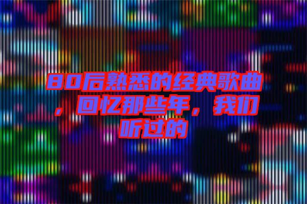 80后熟悉的經(jīng)典歌曲，回憶那些年，我們聽過的