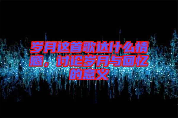 歲月這首歌達什么情感，討論歲月與回憶的意義