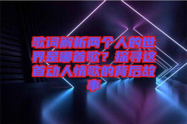 歌詞解析兩個(gè)人的世界是哪首歌？探尋這首動(dòng)人情歌的背后故事