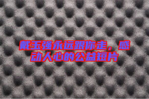 戴玉強(qiáng)永遠(yuǎn)跟你走，感動人心的公益短片