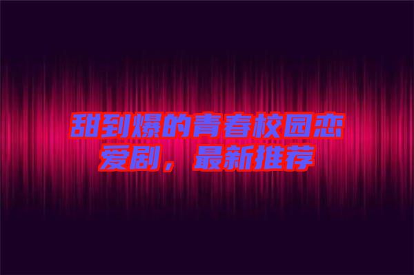 甜到爆的青春校園戀愛劇，最新推薦