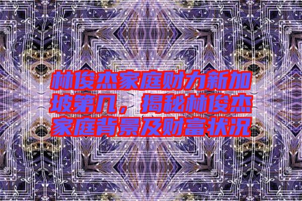 林俊杰家庭財力新加坡第幾，揭秘林俊杰家庭背景及財富狀況