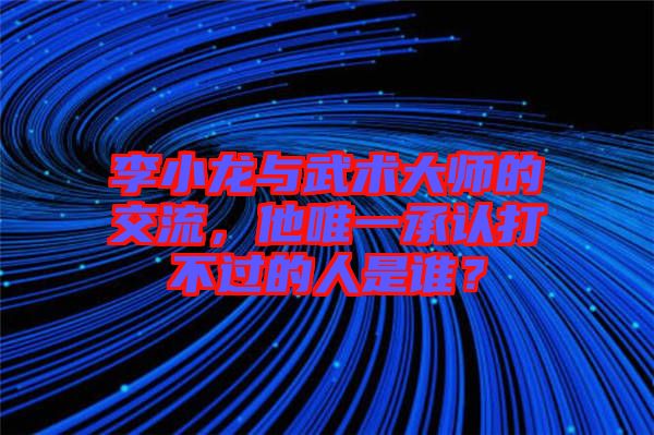 李小龍與武術(shù)大師的交流，他唯一承認打不過的人是誰？
