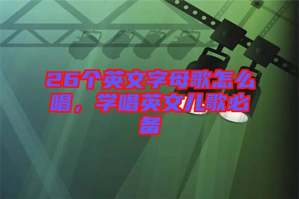 26個(gè)英文字母歌怎么唱，學(xué)唱英文兒歌必備