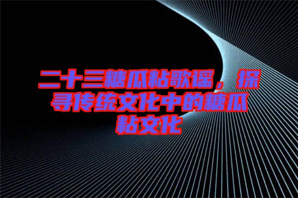 二十三糖瓜粘歌謠，探尋傳統(tǒng)文化中的糖瓜粘文化