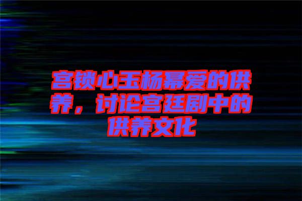 宮鎖心玉楊冪愛的供養(yǎng)，討論宮廷劇中的供養(yǎng)文化