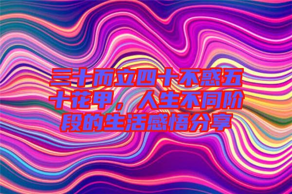 三十而立四十不惑五十花甲，人生不同階段的生活感悟分享