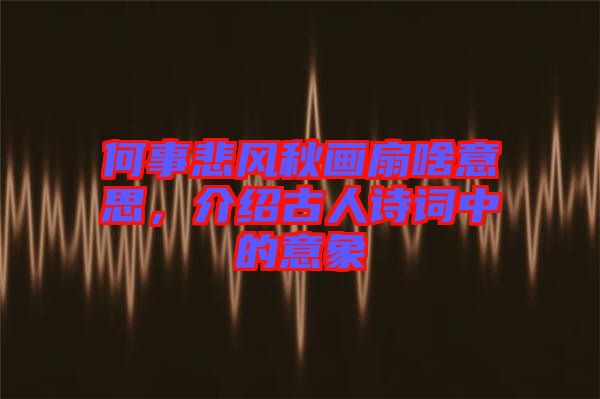 何事悲風秋畫扇啥意思，介紹古人詩詞中的意象