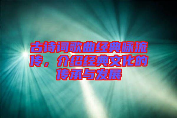 古詩詞歌曲經(jīng)典詠流傳，介紹經(jīng)典文化的傳承與發(fā)展