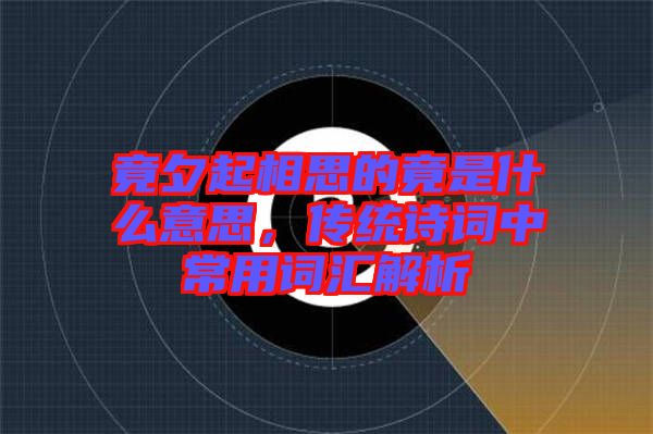 竟夕起相思的竟是什么意思，傳統(tǒng)詩詞中常用詞匯解析