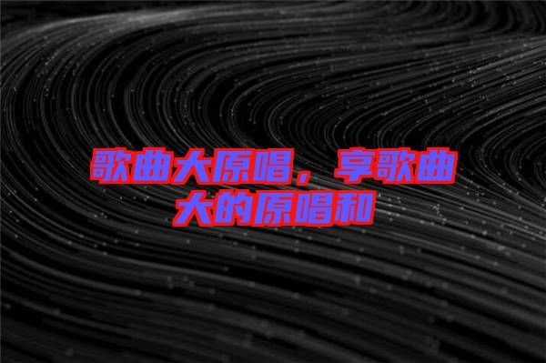 歌曲大原唱，享歌曲大的原唱和