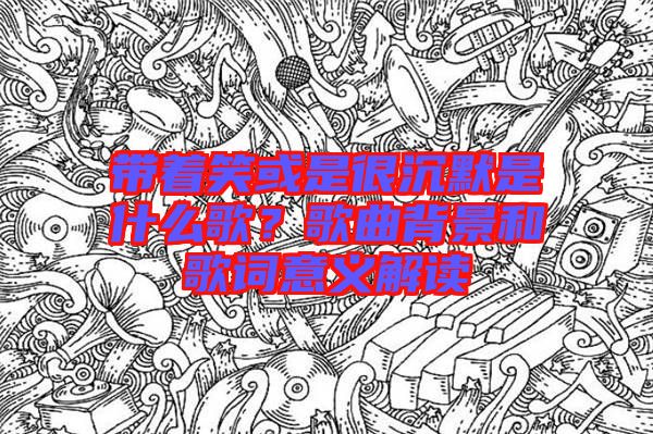 帶著笑或是很沉默是什么歌？歌曲背景和歌詞意義解讀