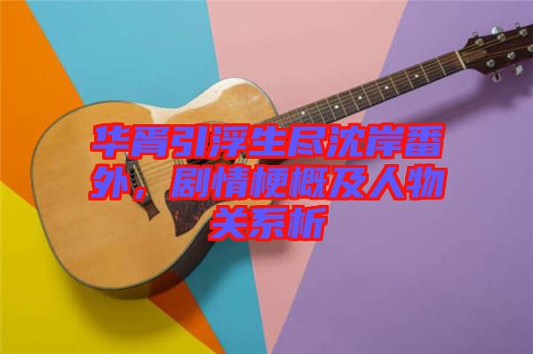 華胥引浮生盡沈岸番外，劇情梗概及人物關(guān)系析