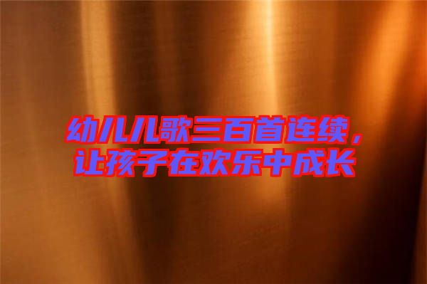 幼兒兒歌三百首連續(xù)，讓孩子在歡樂中成長(zhǎng)
