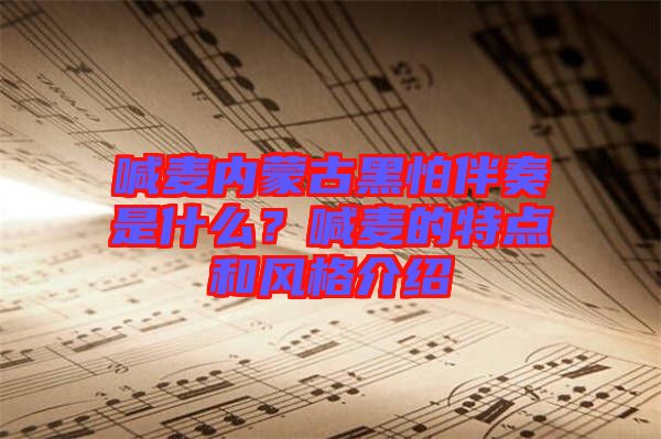 喊麥內(nèi)蒙古黑怕伴奏是什么？喊麥的特點(diǎn)和風(fēng)格介紹