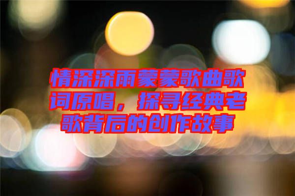 情深深雨蒙蒙歌曲歌詞原唱，探尋經典老歌背后的創(chuàng)作故事