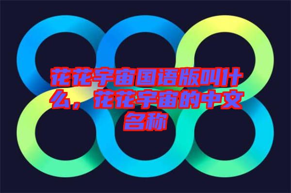 花花宇宙國語版叫什么，花花宇宙的中文名稱