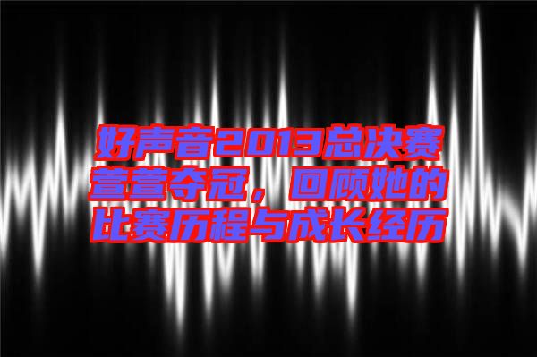 好聲音2013總決賽萱萱奪冠，回顧她的比賽歷程與成長經(jīng)歷