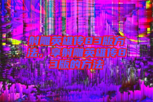 射雕英雄傳83版方法，享射雕英雄傳83版的方法
