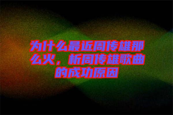為什么最近周傳雄那么火，析周傳雄歌曲的成功原因