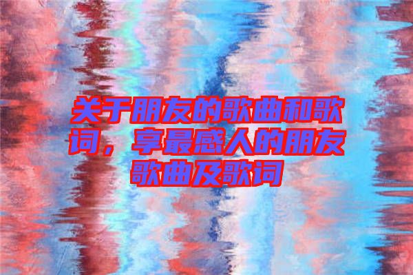 關(guān)于朋友的歌曲和歌詞，享最感人的朋友歌曲及歌詞