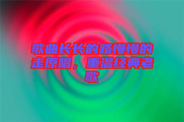 歌曲長長的路慢慢的走原唱，重溫經(jīng)典老歌