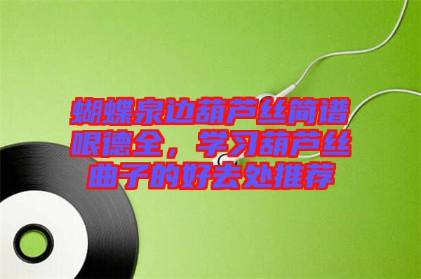 蝴蝶泉邊葫蘆絲簡(jiǎn)譜哏德全，學(xué)習(xí)葫蘆絲曲子的好去處推薦
