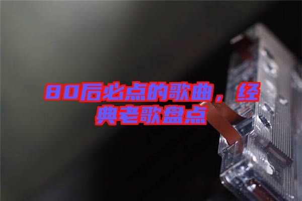 80后必點(diǎn)的歌曲，經(jīng)典老歌盤(pán)點(diǎn)