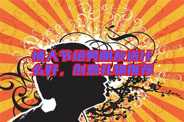 情人節(jié)給男朋友送什么好，創(chuàng)意禮物推薦