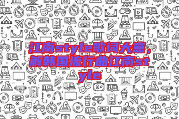 江南style歌詞大意，解韓國(guó)流行曲江南style