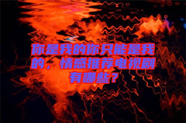 你是我的你只能是我的，情感推薦電視劇有哪些？