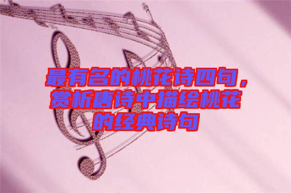 最有名的桃花詩(shī)四句，賞析唐詩(shī)中描繪桃花的經(jīng)典詩(shī)句