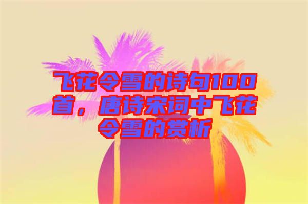飛花令雪的詩句100首，唐詩宋詞中飛花令雪的賞析
