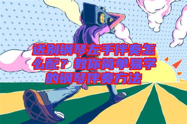 送別鋼琴左手伴奏怎么配？教你簡單易學的鋼琴伴奏方法