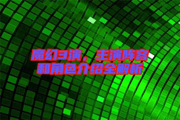 魔幻3演，主演陣容和角色介紹全解析