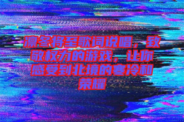 凜冬將至歌詞說(shuō)唱，致敬權(quán)力的游戲，讓你感受到北境的寒冷和榮耀