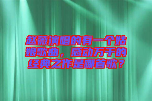 趙薇演唱的有一個姑娘歌曲，感動萬千的經(jīng)典之作是哪首歌？