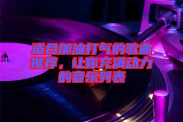 適合加油打氣的歌曲推薦，讓你充滿動力的音樂列表