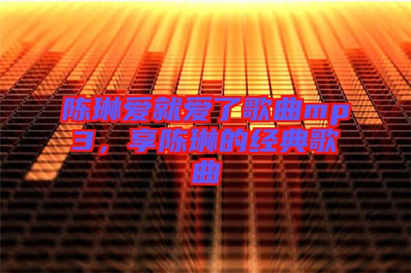 陳琳愛(ài)就愛(ài)了歌曲mp3，享陳琳的經(jīng)典歌曲