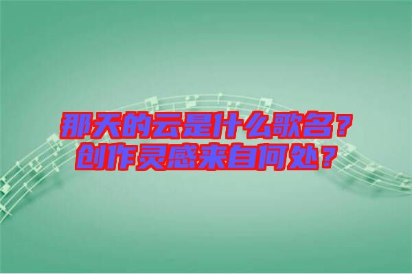 那天的云是什么歌名？創(chuàng)作靈感來自何處？