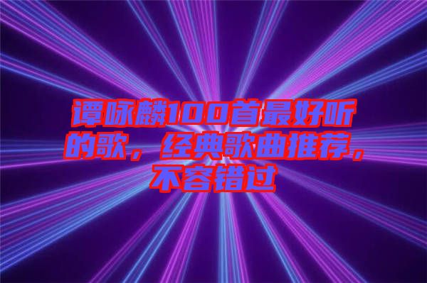 譚詠麟100首最好聽的歌，經(jīng)典歌曲推薦，不容錯過