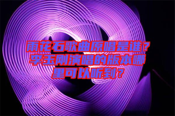 雨花石歌曲原唱是誰(shuí)？李玉剛演唱的版本哪里可以聽(tīng)到？