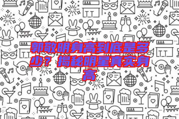 郭敬明身高到底是多少？揭秘明星真實(shí)身高