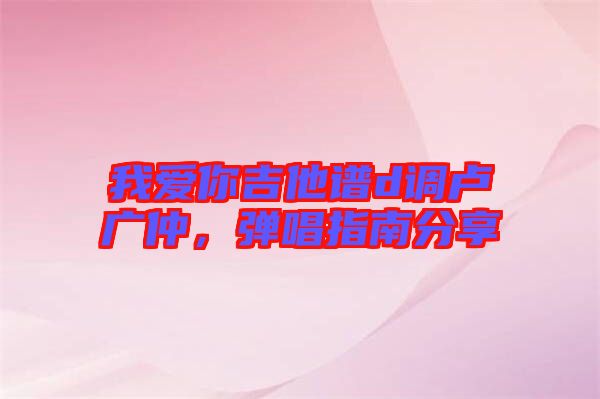 我愛你吉他譜d調(diào)盧廣仲，彈唱指南分享