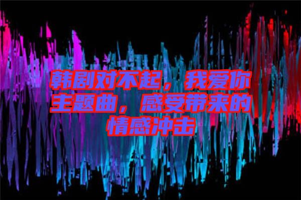 韓劇對不起，我愛你主題曲，感受帶來的情感沖擊