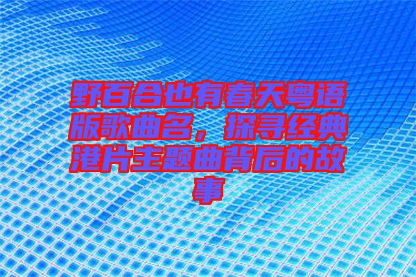 野百合也有春天粵語(yǔ)版歌曲名，探尋經(jīng)典港片主題曲背后的故事