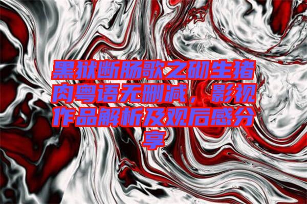 黑獄斷腸歌之砌生豬肉粵語(yǔ)無(wú)刪減，影視作品解析及觀后感分享