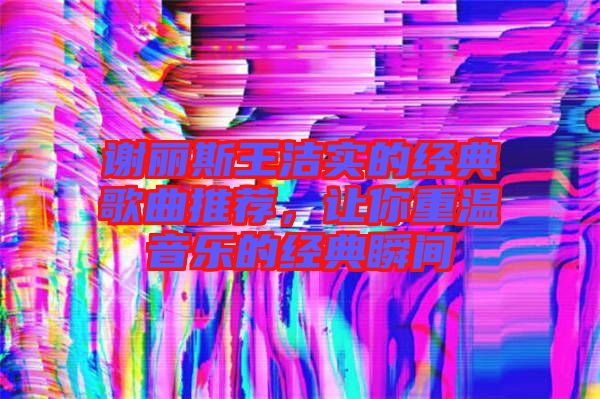 謝麗斯王潔實的經(jīng)典歌曲推薦，讓你重溫音樂的經(jīng)典瞬間